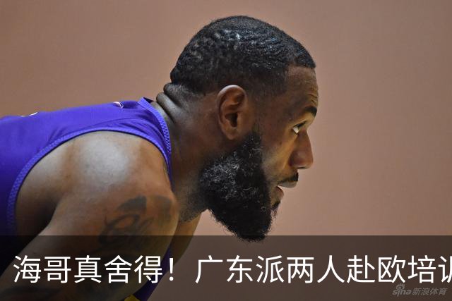 海哥真舍得！广东派两人赴欧培训 王洪泽特训一个月 杜锋去学习战术