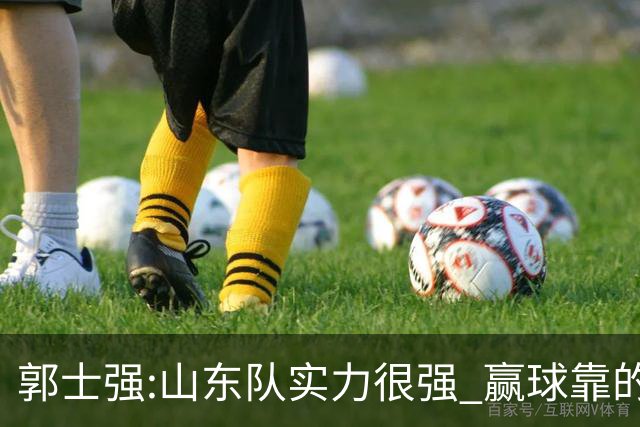 郭士强:山东队实力很强 赢球靠的是团队和防守